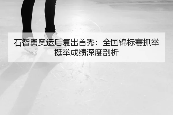石智勇奥运后复出首秀：全国锦标赛抓举挺举成绩深度剖析